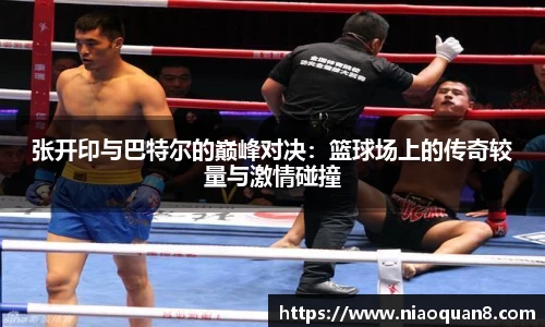 张开印与巴特尔的巅峰对决：篮球场上的传奇较量与激情碰撞